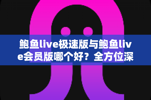 鲍鱼live极速版与鲍鱼live会员版哪个好?全方位深度对比分析与选择指南 鲍鱼live极速版与鲍鱼live会员版哪个好?全方位深度对比分析与选择指南