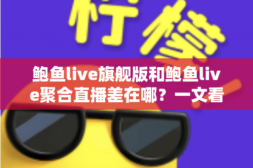 鲍鱼live旗舰版和鲍鱼live聚合直播差在哪?一文看懂两大版本核心区别,选对版本不踩坑 鲍鱼live旗舰版和鲍鱼live聚合直播差在哪?一文看懂两大版本核心区别,选对版本不踩坑