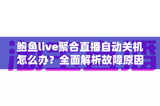 鲍鱼live聚合直播自动关机怎么办?全面解析故障原因与高效解决方案指南 鲍鱼live聚合直播自动关机怎么办?全面解析故障原因与高效解决方案指南