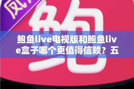 鲍鱼live电视版和鲍鱼live盒子哪个更值得信赖?五大维度深度对比与选购避坑指南 鲍鱼live电视版和鲍鱼live盒子哪个更值得信赖?五大维度深度对比与选购避坑指南