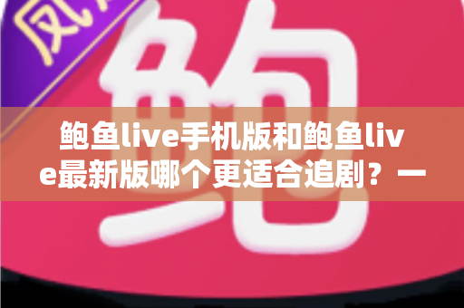 鲍鱼live手机版和鲍鱼live最新版哪个更适合追剧?一篇讲透的深度对比指南 鲍鱼live手机版和鲍鱼live最新版哪个更适合追剧?一篇讲透的深度对比指南