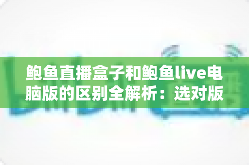鲍鱼直播盒子和鲍鱼live电脑版的区别全解析:选对版本,观看体验翻倍 鲍鱼直播盒子和鲍鱼live电脑版的区别全解析:选对版本,观看体验翻倍