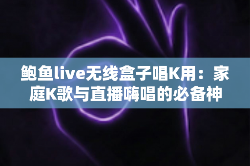 鲍鱼live无线盒子唱K用:家庭K歌与直播嗨唱的必备神器全解析 鲍鱼live无线盒子唱K用:家庭K歌与直播嗨唱的必备神器全解析