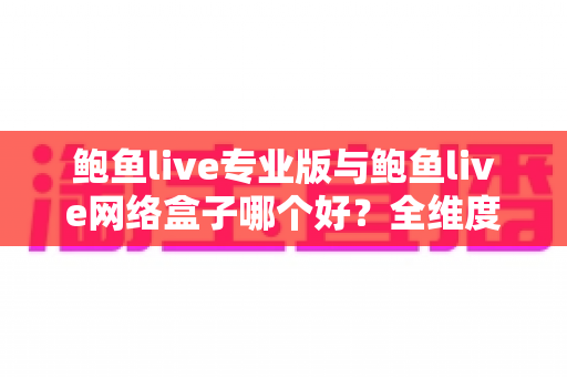 鲍鱼live专业版与鲍鱼live网络盒子哪个好？全维度对比评测与实用选购指南