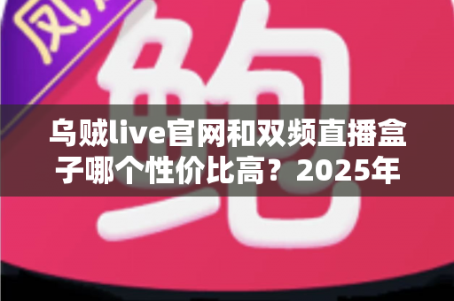 乌贼live官网和双频直播盒子哪个性价比高?2025年最新选购对比全攻略,看完再买不踩坑! 乌贼live官网和双频直播盒子哪个性价比高?2025年最新选购对比全攻略,看完再买不踩坑!