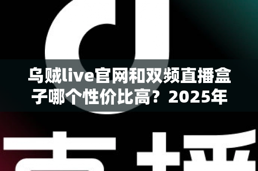 乌贼live官网和双频直播盒子哪个性价比高？2025年最新选购对比全攻略，看完再买不踩坑！