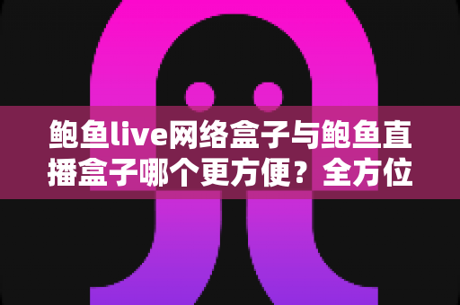 鲍鱼live网络盒子与鲍鱼直播盒子哪个更方便?全方位对比解析帮你选对观影工具 鲍鱼live网络盒子与鲍鱼直播盒子哪个更方便?全方位对比解析帮你选对观影工具