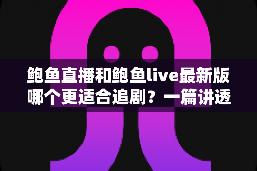 鲍鱼直播和鲍鱼live最新版哪个更适合追剧?一篇讲透选型思路的追剧指南 鲍鱼直播和鲍鱼live最新版哪个更适合追剧?一篇讲透选型思路的追剧指南