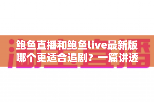 鲍鱼直播和鲍鱼live最新版哪个更适合追剧?一篇讲透选型思路的追剧指南 鲍鱼直播和鲍鱼live最新版哪个更适合追剧?一篇讲透选型思路的追剧指南