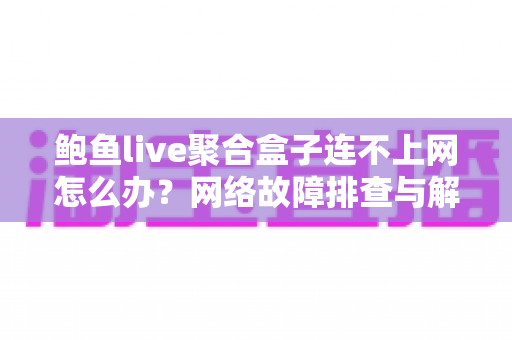 鲍鱼live聚合盒子连不上网怎么办?网络故障排查与解决方案全攻略 鲍鱼live聚合盒子连不上网怎么办?网络故障排查与解决方案全攻略