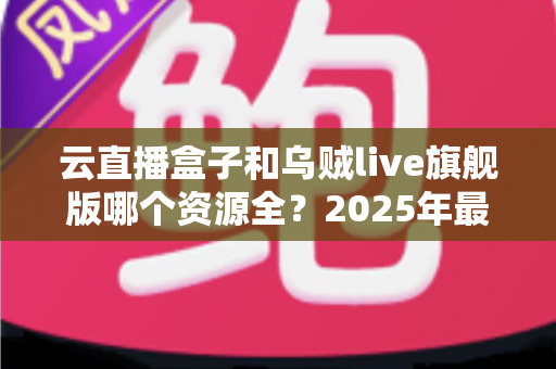 云直播盒子和乌贼live旗舰版哪个资源全?2025年最新深度对比测评全解析 云直播盒子和乌贼live旗舰版哪个资源全?2025年最新深度对比测评全解析