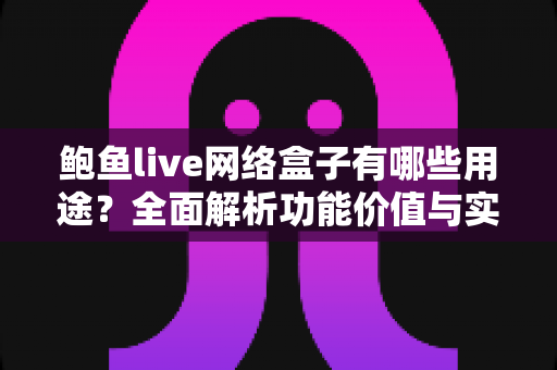 鲍鱼live网络盒子有哪些用途?全面解析功能价值与实用指南 鲍鱼live网络盒子有哪些用途?全面解析功能价值与实用指南