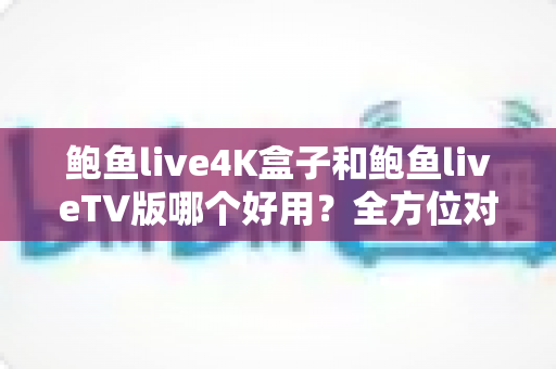 鲍鱼live4K盒子和鲍鱼liveTV版哪个好用?全方位对比助你选对最佳观影方案 鲍鱼live4K盒子和鲍鱼liveTV版哪个好用?全方位对比助你选对最佳观影方案