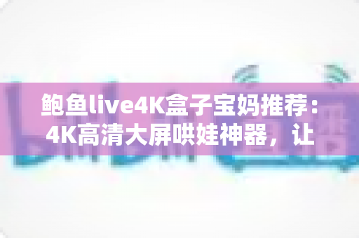 鲍鱼live4K盒子宝妈推荐:4K高清大屏哄娃神器,让带娃时光更轻松省心的家庭娱乐之选 鲍鱼live4K盒子宝妈推荐:4K高清大屏哄娃神器,让带娃时光更轻松省心的家庭娱乐之选