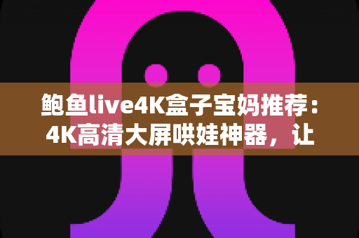 鲍鱼live4K盒子宝妈推荐:4K高清大屏哄娃神器,让带娃时光更轻松省心的家庭娱乐之选 鲍鱼live4K盒子宝妈推荐:4K高清大屏哄娃神器,让带娃时光更轻松省心的家庭娱乐之选