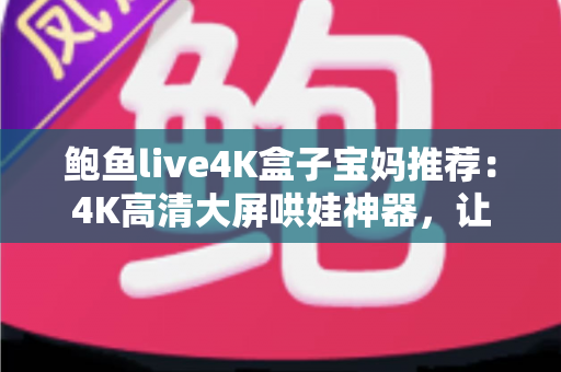 鲍鱼live4K盒子宝妈推荐:4K高清大屏哄娃神器,让带娃时光更轻松省心的家庭娱乐之选 鲍鱼live4K盒子宝妈推荐:4K高清大屏哄娃神器,让带娃时光更轻松省心的家庭娱乐之选