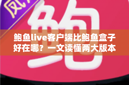 鲍鱼live客户端比鲍鱼盒子好在哪？一文读懂两大版本核心差异与选择建议