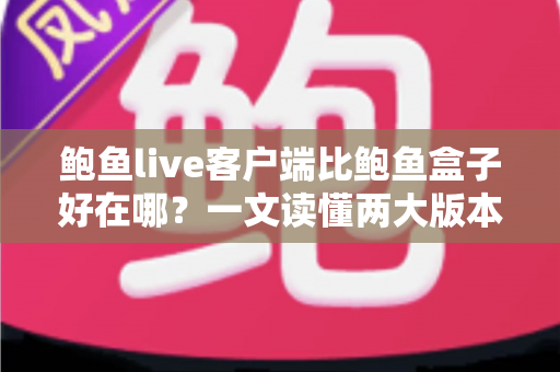 鲍鱼live客户端比鲍鱼盒子好在哪？一文读懂两大版本核心差异与选择建议