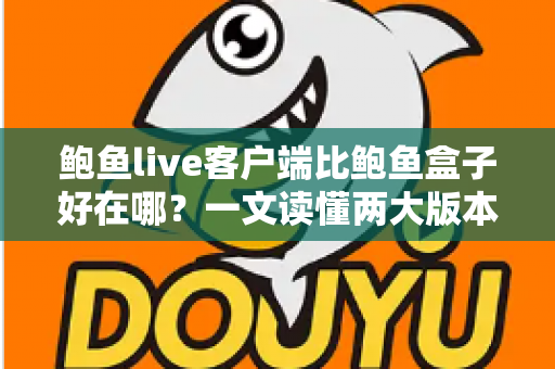 鲍鱼live客户端比鲍鱼盒子好在哪？一文读懂两大版本核心差异与选择建议