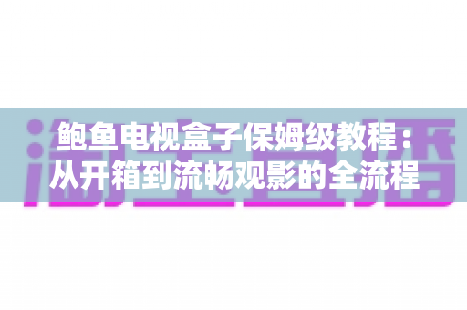 鲍鱼电视盒子保姆级教程:从开箱到流畅观影的全流程安装、设置与优化指南 鲍鱼电视盒子保姆级教程:从开箱到流畅观影的全流程安装、设置与优化指南