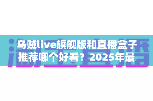 乌贼live旗舰版和直播盒子推荐哪个好看？2025年最新深度对比评测全解析