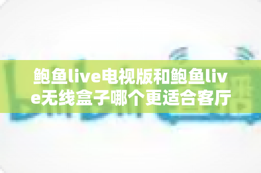 鲍鱼live电视版和鲍鱼live无线盒子哪个更适合客厅?深度对比解析,帮你打造理想家庭观影中心 鲍鱼live电视版和鲍鱼live无线盒子哪个更适合客厅?深度对比解析,帮你打造理想家庭观影中心