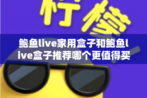 鲍鱼live家用盒子和鲍鱼live盒子推荐哪个更值得买？2025年最全选购对比指南