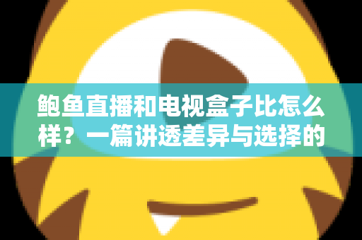 鲍鱼直播和电视盒子比怎么样？一篇讲透差异与选择的深度对比指南