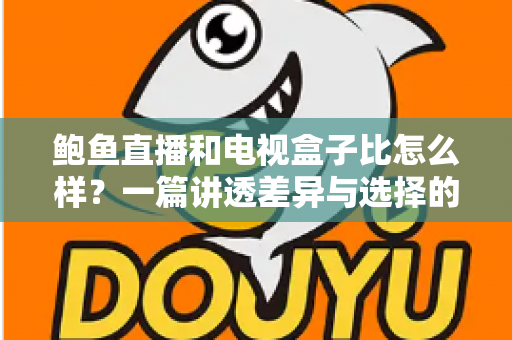 鲍鱼直播和电视盒子比怎么样？一篇讲透差异与选择的深度对比指南