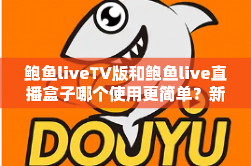 鲍鱼liveTV版和鲍鱼live直播盒子哪个使用更简单?新手必看的保姆级对比指南 鲍鱼liveTV版和鲍鱼live直播盒子哪个使用更简单?新手必看的保姆级对比指南