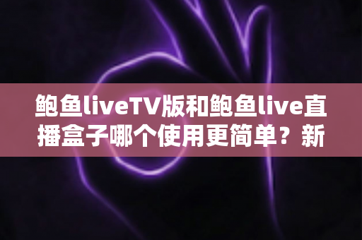 鲍鱼liveTV版和鲍鱼live直播盒子哪个使用更简单?新手必看的保姆级对比指南 鲍鱼liveTV版和鲍鱼live直播盒子哪个使用更简单?新手必看的保姆级对比指南