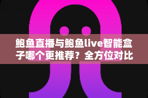 鲍鱼直播与鲍鱼live智能盒子哪个更推荐？全方位对比帮你找到答案