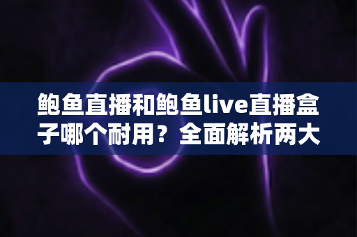 鲍鱼直播和鲍鱼live直播盒子哪个耐用?全面解析两大产品的耐久性能与选购攻略 鲍鱼直播和鲍鱼live直播盒子哪个耐用?全面解析两大产品的耐久性能与选购攻略