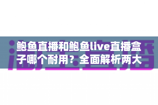 鲍鱼直播和鲍鱼live直播盒子哪个耐用？全面解析两大产品的耐久性能与选购攻略
