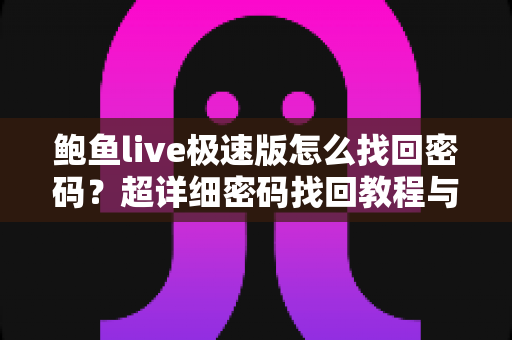 鲍鱼live极速版怎么找回密码?超详细密码找回教程与账号安全防护指南 鲍鱼live极速版怎么找回密码?超详细密码找回教程与账号安全防护指南