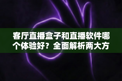 客厅直播盒子和直播软件哪个体验好?全面解析两大方案优劣,帮你找到最适合的客厅观影方式 客厅直播盒子和直播软件哪个体验好?全面解析两大方案优劣,帮你找到最适合的客厅观影方式