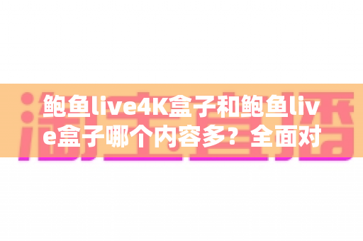 鲍鱼live4K盒子和鲍鱼live盒子哪个内容多？全面对比解析帮你做出明智选择