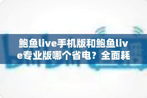 鲍鱼live手机版和鲍鱼live专业版哪个省电?全面耗电对比与实用省电攻略 鲍鱼live手机版和鲍鱼live专业版哪个省电?全面耗电对比与实用省电攻略