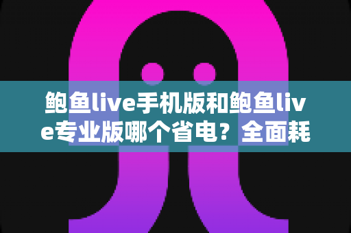 鲍鱼live手机版和鲍鱼live专业版哪个省电?全面耗电对比与实用省电攻略 鲍鱼live手机版和鲍鱼live专业版哪个省电?全面耗电对比与实用省电攻略