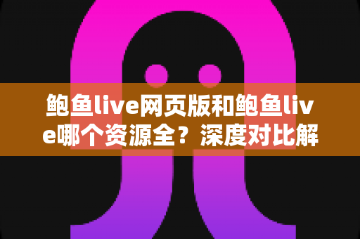 鲍鱼live网页版和鲍鱼live哪个资源全？深度对比解析帮你找到最佳观看选择