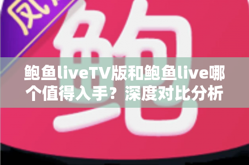 鲍鱼liveTV版和鲍鱼live哪个值得入手？深度对比分析与选购全指南
