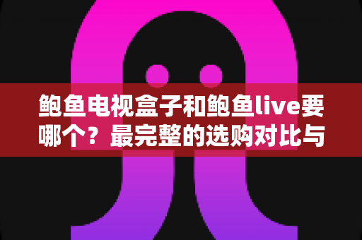 鲍鱼电视盒子和鲍鱼live要哪个?最完整的选购对比与使用指南 鲍鱼电视盒子和鲍鱼live要哪个?最完整的选购对比与使用指南