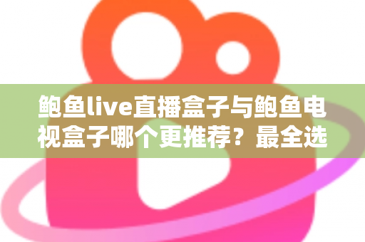 鲍鱼live直播盒子与鲍鱼电视盒子哪个更推荐？最全选购对比与避坑指南