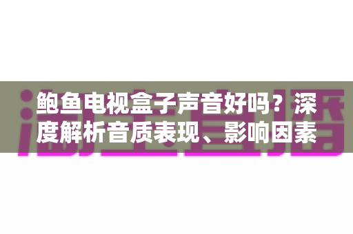 鲍鱼电视盒子声音好吗？深度解析音质表现、影响因素与实用优化技巧