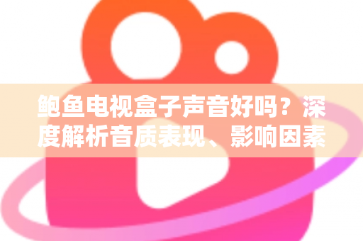 鲍鱼电视盒子声音好吗？深度解析音质表现、影响因素与实用优化技巧