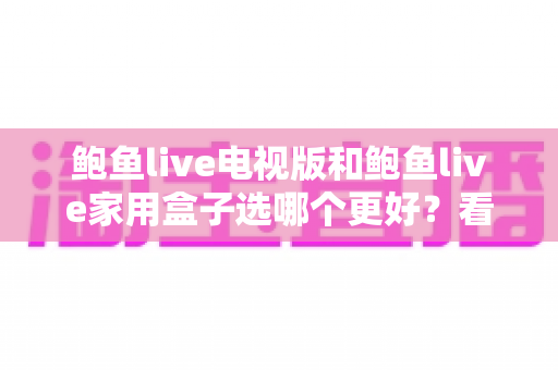 鲍鱼live电视版和鲍鱼live家用盒子选哪个更好?看懂差异再决定才不花冤枉钱 鲍鱼live电视版和鲍鱼live家用盒子选哪个更好?看懂差异再决定才不花冤枉钱