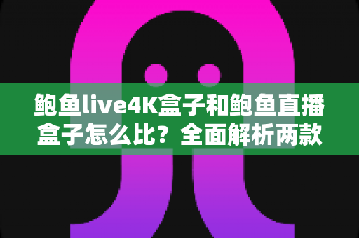 鲍鱼live4K盒子和鲍鱼直播盒子怎么比?全面解析两款热门电视盒子的差异与选购指南 鲍鱼live4K盒子和鲍鱼直播盒子怎么比?全面解析两款热门电视盒子的差异与选购指南