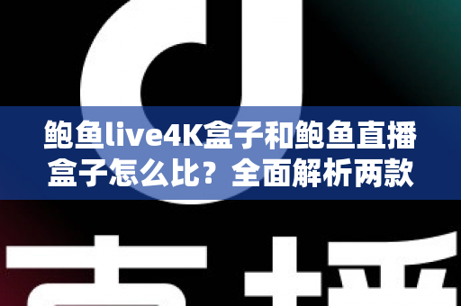 鲍鱼live4K盒子和鲍鱼直播盒子怎么比?全面解析两款热门电视盒子的差异与选购指南 鲍鱼live4K盒子和鲍鱼直播盒子怎么比?全面解析两款热门电视盒子的差异与选购指南