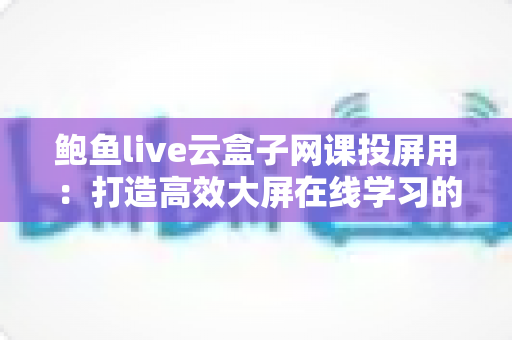 鲍鱼live云盒子网课投屏用:打造高效大屏在线学习的完整指南 鲍鱼live云盒子网课投屏用:打造高效大屏在线学习的完整指南