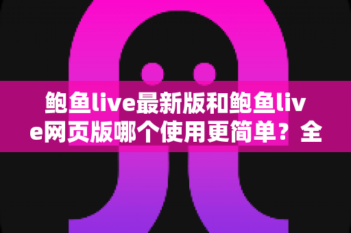 鲍鱼live最新版和鲍鱼live网页版哪个使用更简单?全方位对比解析帮你选出最顺手的直播体验方式 鲍鱼live最新版和鲍鱼live网页版哪个使用更简单?全方位对比解析帮你选出最顺手的直播体验方式